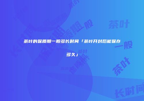 茶叶的保质期一般多长时间「茶叶开封后能保存多久」