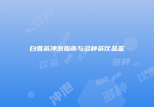 白雪茶冲泡指南与多种茶饮品鉴