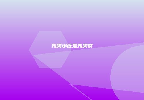 先喝水还是先喝茶