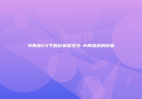 小青柑25个的价格是多少-小青桔茶的价格
