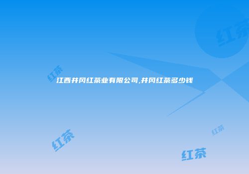 江西井冈红茶业有限公司,井冈红茶多少钱