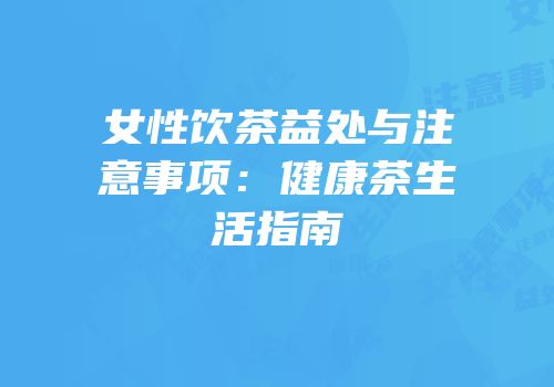 女性饮茶益处与注意事项：健康茶生活指南