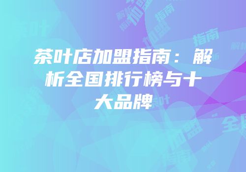 茶叶店加盟指南：解析全国排行榜与十大品牌