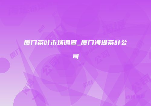 厦门茶叶市场调查_厦门海堤茶叶公司