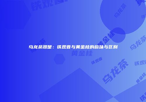 乌龙茶翘楚：铁观音与黄金桂的韵味与区别
