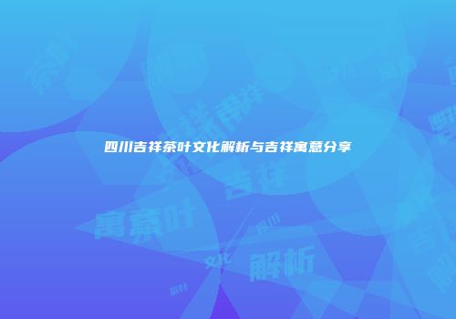 四川吉祥茶叶文化解析与吉祥寓意分享
