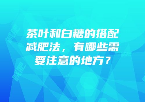 茶叶和白糖的搭配减肥法，有哪些需要注意的地方？