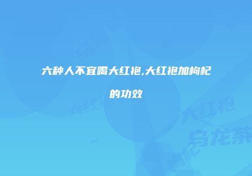 六种人不宜喝大红袍,大红袍加枸杞的功效
