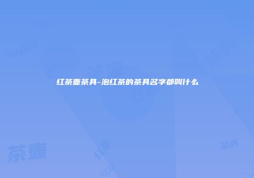 红茶壶茶具-泡红茶的茶具名字都叫什么