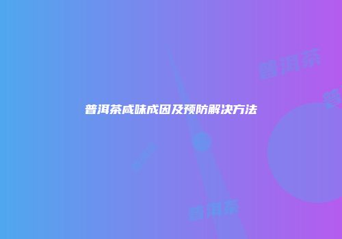 普洱茶咸味成因及预防解决方法