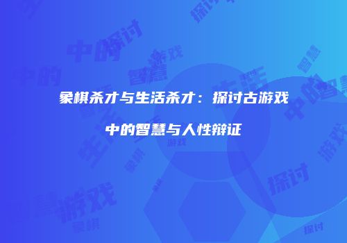 象棋杀才与生活杀才：探讨古游戏中的智慧与人性辩证