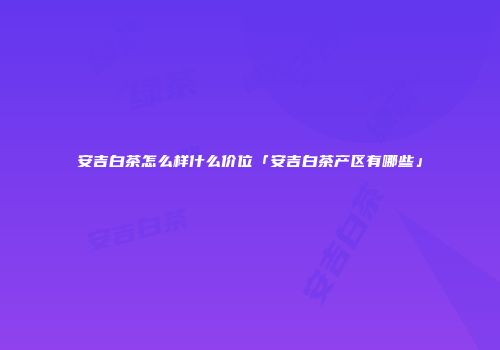 安吉白茶怎么样什么价位「安吉白茶产区有哪些」