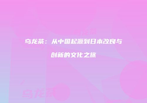 乌龙茶：从中国起源到日本改良与创新的文化之旅