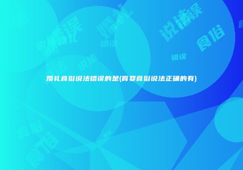 婚礼食俗说法错误的是(育婴食俗说法正确的有)