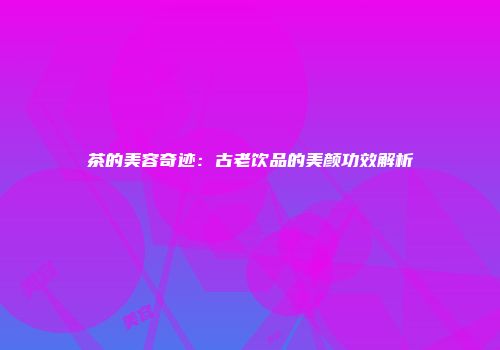 茶的美容奇迹：古老饮品的美颜功效解析