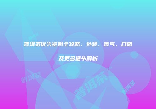 普洱茶优劣鉴别全攻略：外观、香气、口感及更多细节解析