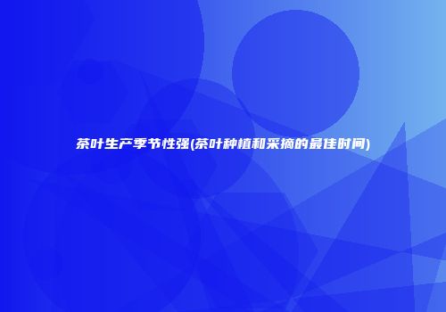 茶叶生产季节性强(茶叶种植和采摘的最佳时间)