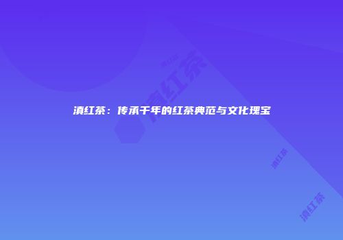 滇红茶：传承千年的红茶典范与文化瑰宝
