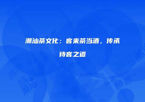 潮汕茶文化：客来茶当酒，传承待客之道