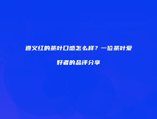 遵义红的茶叶口感怎么样？一位茶叶爱好者的品评分享