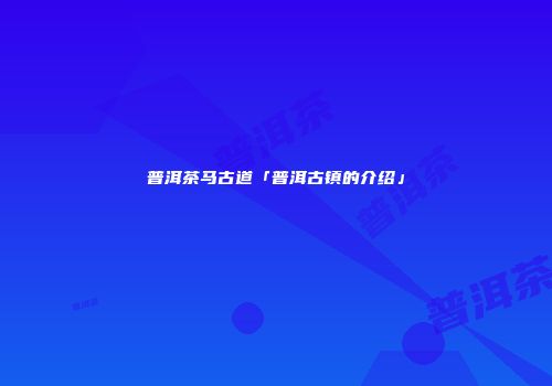 普洱茶马古道「普洱古镇的介绍」