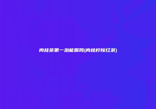 肉桂茶第一泡能喝吗(肉桂柠檬红茶)