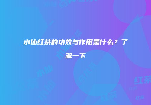 水仙红茶的功效与作用是什么？了解一下