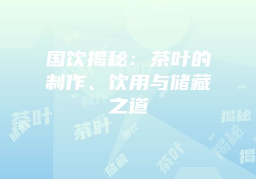 国饮揭秘：茶叶的制作、饮用与储藏之道