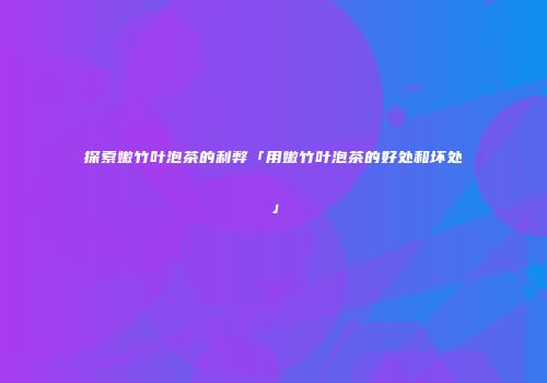探索嫩竹叶泡茶的利弊「用嫩竹叶泡茶的好处和坏处」