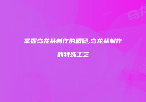 掌握乌龙茶制作的精髓,乌龙茶制作的特殊工艺