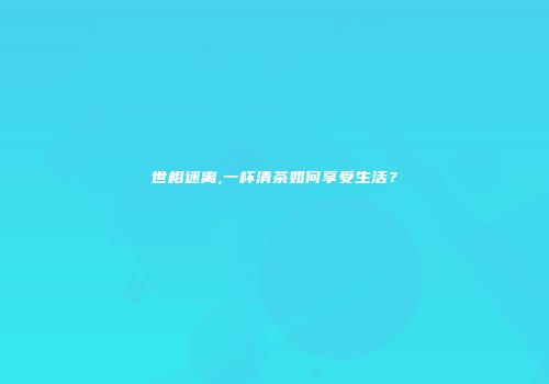 世相迷离,一杯清茶如何享受生活？