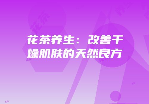 花茶养生：改善干燥肌肤的天然良方