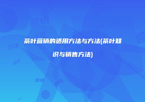 茶叶营销的适用方法与方法(茶叶知识与销售方法)
