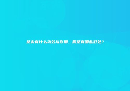 茶尖有什么功效与作用，喝茶有哪些好处？
