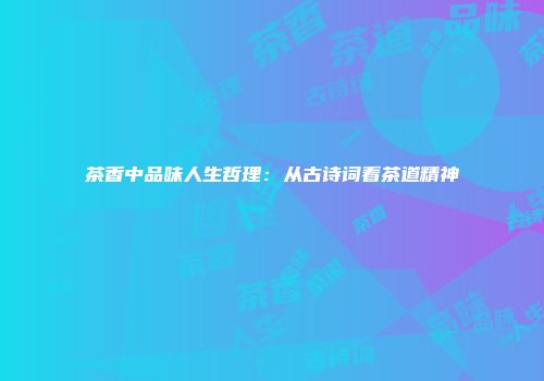 茶香中品味人生哲理：从古诗词看茶道精神