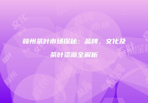 赣州茶叶市场探秘：品牌、文化及茶叶资源全解析