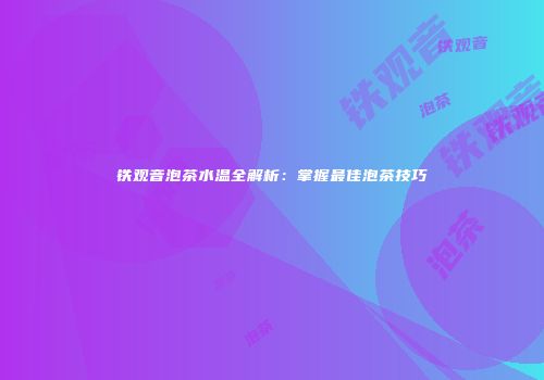 铁观音泡茶水温全解析：掌握最佳泡茶技巧