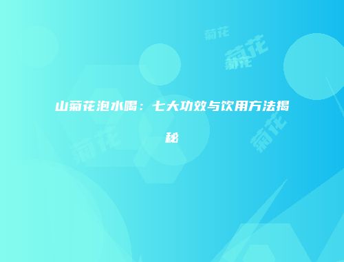 山菊花泡水喝：七大功效与饮用方法揭秘
