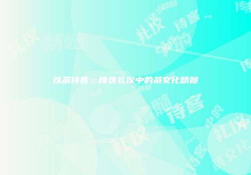 以茶待客：传统礼仪中的茶文化精髓