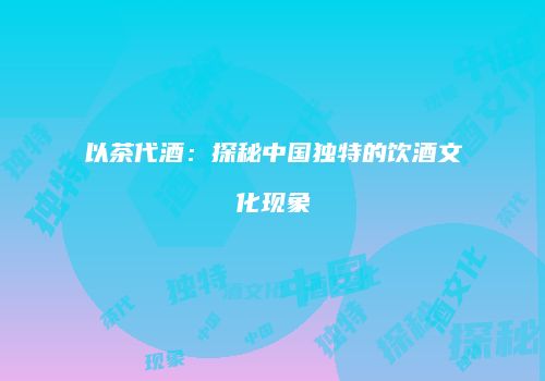 以茶代酒：探秘中国独特的饮酒文化现象