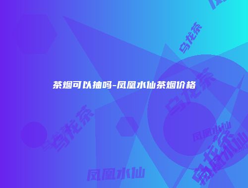 茶烟可以抽吗-凤凰水仙茶烟价格