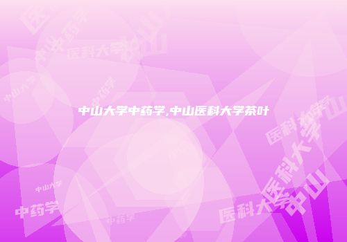 中山大学中药学,中山医科大学茶叶