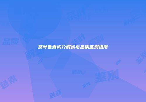 茶叶色素成分解析与品质鉴别指南