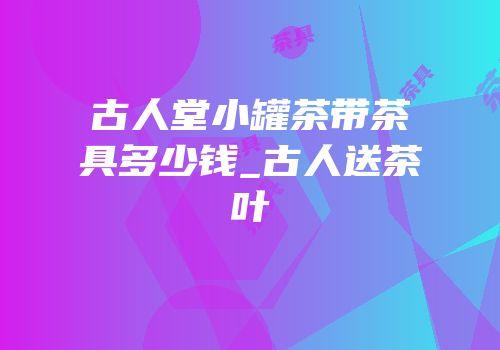 古人堂小罐茶带茶具多少钱_古人送茶叶