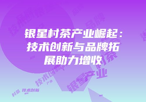 银星村茶产业崛起：技术创新与品牌拓展助力增收