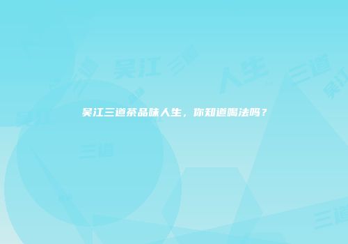 吴江三道茶品味人生，你知道喝法吗？