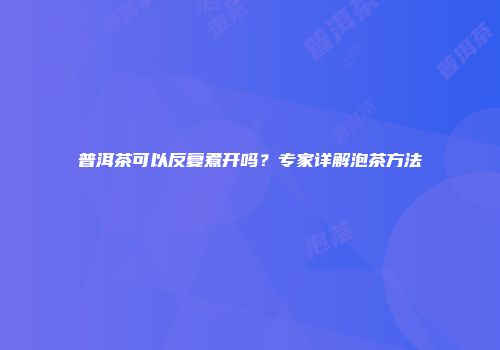 普洱茶可以反复煮开吗？专家详解泡茶方法