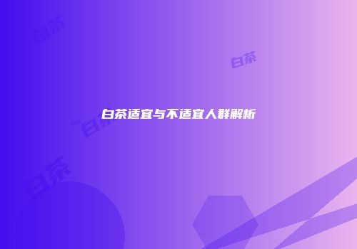 白茶适宜与不适宜人群解析