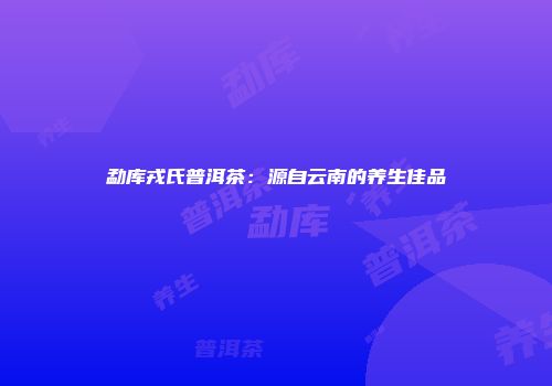勐库戎氏普洱茶：源自云南的养生佳品