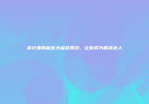 茶叶里的秘密大益茶四川，让你成为喝茶达人